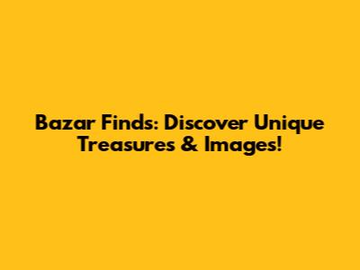 Bazar Finds: Discover Unique Treasures & Images!