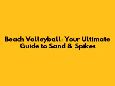 Beach Volleyball: Your Ultimate Guide to Sand & Spikes