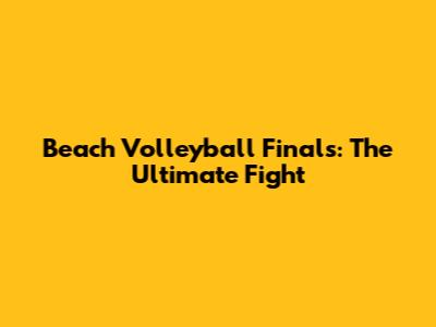 Beach Volleyball Finals: The Ultimate Fight
