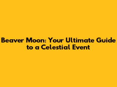 Beaver Moon: Your Ultimate Guide to a Celestial Event