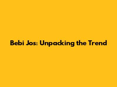 Bebi Jos: Unpacking the Trend
