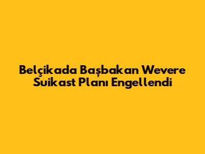Belçika'da Başbakan Wever'e Suikast Planı Engellendi