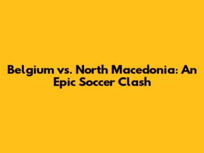 Belgium vs. North Macedonia: An Epic Soccer Clash