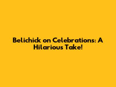 Belichick on Celebrations: A Hilarious Take!