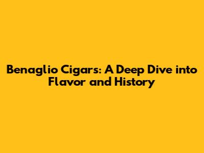 Benaglio Cigars: A Deep Dive into Flavor and History