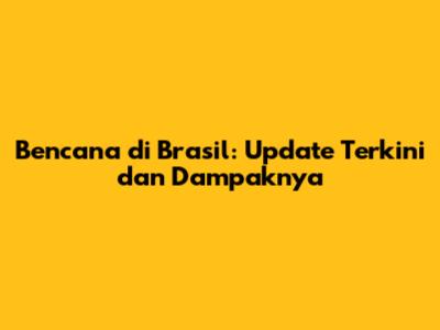 Bencana di Brasil: Update Terkini dan Dampaknya
