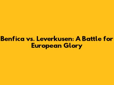 Benfica vs. Leverkusen: A Battle for European Glory