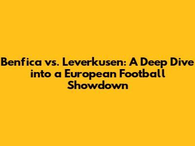 Benfica vs. Leverkusen: A Deep Dive into a European Football Showdown