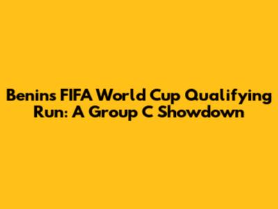 Benin's FIFA World Cup Qualifying Run: A Group C Showdown