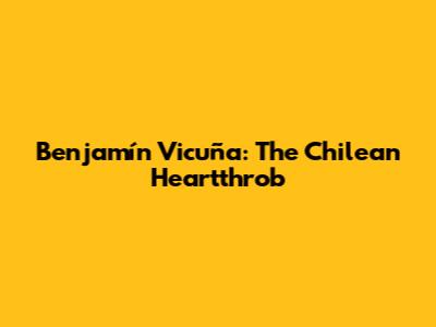 Benjamín Vicuña: The Chilean Heartthrob