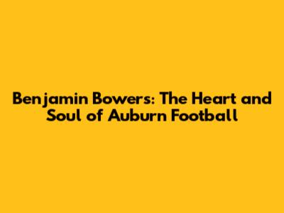 Benjamin Bowers: The Heart and Soul of Auburn Football