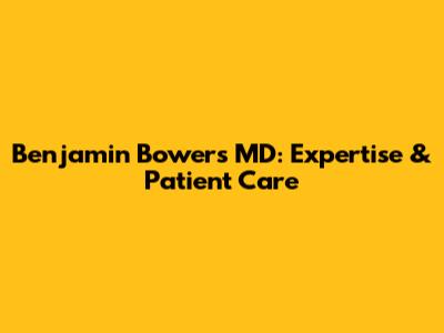 Benjamin Bowers MD: Expertise & Patient Care