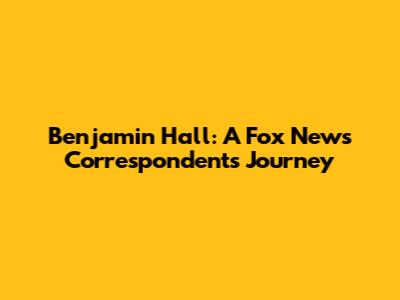 Benjamin Hall: A Fox News Correspondent's Journey