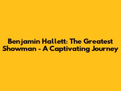 Benjamin Hallett: The Greatest Showman - A Captivating Journey