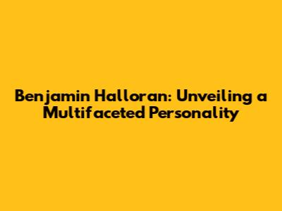 Benjamin Halloran: Unveiling a Multifaceted Personality