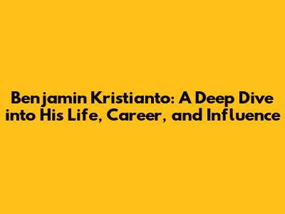 Benjamin Kristianto: A Deep Dive into His Life, Career, and Influence