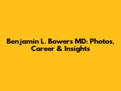 Benjamin L. Bowers MD: Photos, Career & Insights