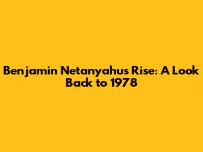 Benjamin Netanyahu's Rise: A Look Back to 1978