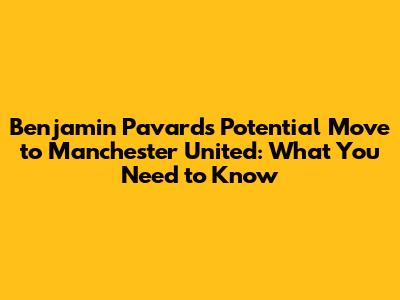 Benjamin Pavard's Potential Move to Manchester United: What You Need to Know