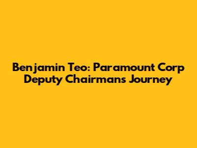 Benjamin Teo: Paramount Corp Deputy Chairman's Journey