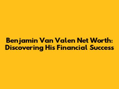 Benjamin Van Valen Net Worth: Discovering His Financial Success