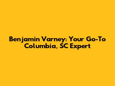 Benjamin Varney: Your Go-To Columbia, SC Expert