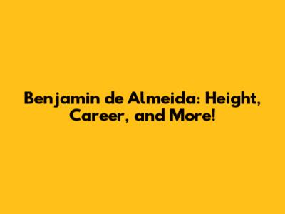 Benjamin de Almeida: Height, Career, and More!