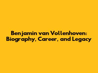 Benjamin van Vollenhoven: Biography, Career, and Legacy