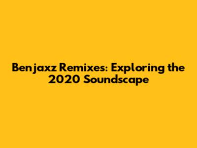 Benjaxz Remixes: Exploring the 2020 Soundscape