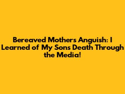 Bereaved Mother's Anguish: "I Learned of My Son's Death Through the Media!"