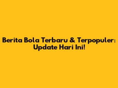 Berita Bola Terbaru & Terpopuler: Update Hari Ini!