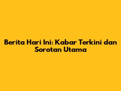Berita Hari Ini: Kabar Terkini dan Sorotan Utama