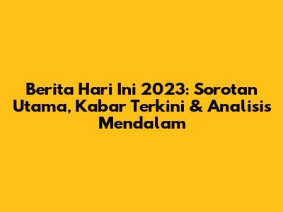 Berita Hari Ini 2023: Sorotan Utama, Kabar Terkini & Analisis Mendalam