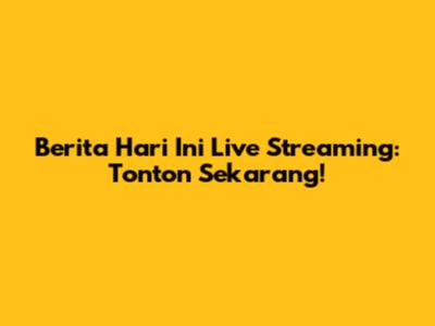 Berita Hari Ini Live Streaming: Tonton Sekarang!
