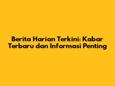 Berita Harian Terkini: Kabar Terbaru dan Informasi Penting