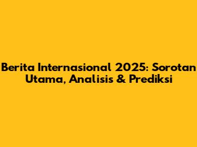 Berita Internasional 2025: Sorotan Utama, Analisis & Prediksi