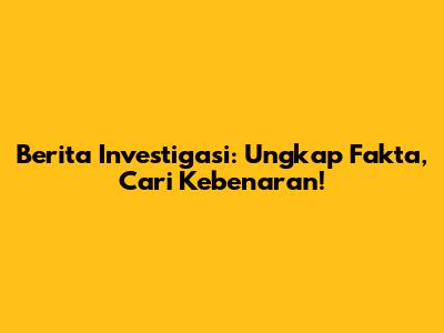 Berita Investigasi: Ungkap Fakta, Cari Kebenaran!