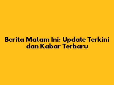 Berita Malam Ini: Update Terkini dan Kabar Terbaru