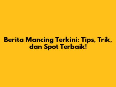 Berita Mancing Terkini: Tips, Trik, dan Spot Terbaik!