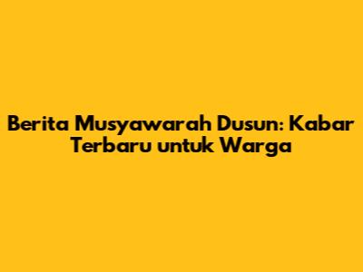 Berita Musyawarah Dusun: Kabar Terbaru untuk Warga