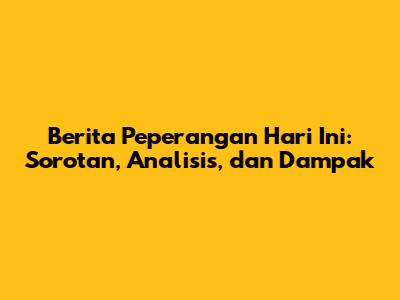 Berita Peperangan Hari Ini: Sorotan, Analisis, dan Dampak