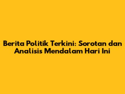 Berita Politik Terkini: Sorotan dan Analisis Mendalam Hari Ini