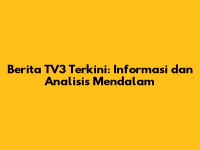 Berita TV3 Terkini: Informasi dan Analisis Mendalam