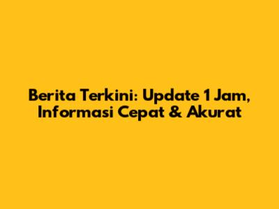 Berita Terkini: Update 1 Jam, Informasi Cepat & Akurat