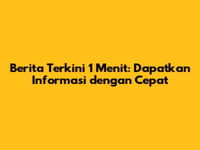 Berita Terkini 1 Menit: Dapatkan Informasi dengan Cepat