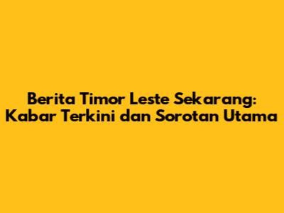 Berita Timor Leste Sekarang: Kabar Terkini dan Sorotan Utama