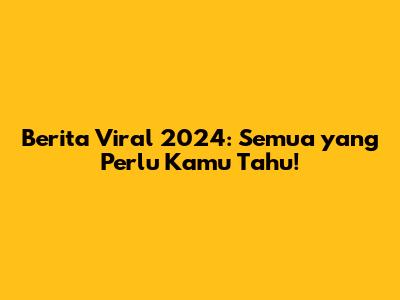 Berita Viral 2024: Semua yang Perlu Kamu Tahu!