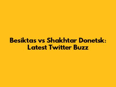 Besiktas vs Shakhtar Donetsk: Latest Twitter Buzz