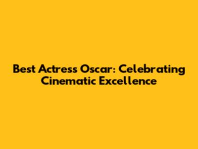 Best Actress Oscar: Celebrating Cinematic Excellence