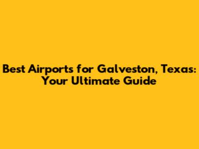 Best Airports for Galveston, Texas: Your Ultimate Guide